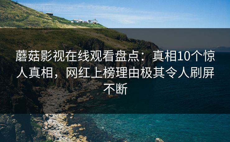 蘑菇影视在线观看盘点：真相10个惊人真相，网红上榜理由极其令人刷屏不断