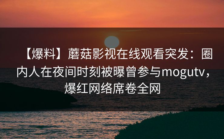 【爆料】蘑菇影视在线观看突发：圈内人在夜间时刻被曝曾参与mogutv，爆红网络席卷全网