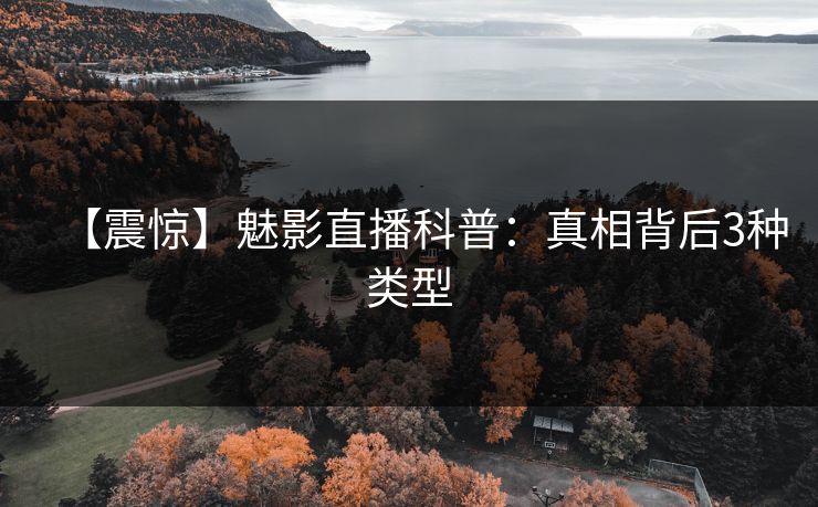 【震惊】魅影直播科普：真相背后3种类型