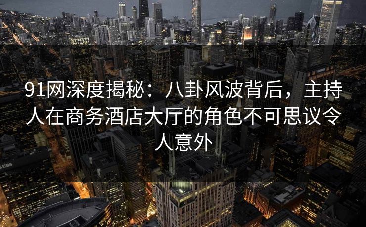 91网深度揭秘：八卦风波背后，主持人在商务酒店大厅的角色不可思议令人意外