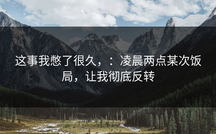 这事我憋了很久，：凌晨两点某次饭局，让我彻底反转