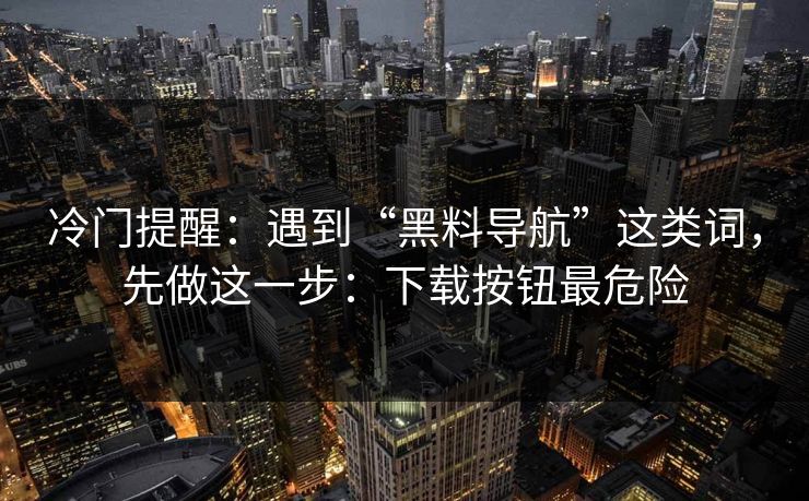 冷门提醒：遇到“黑料导航”这类词，先做这一步：下载按钮最危险