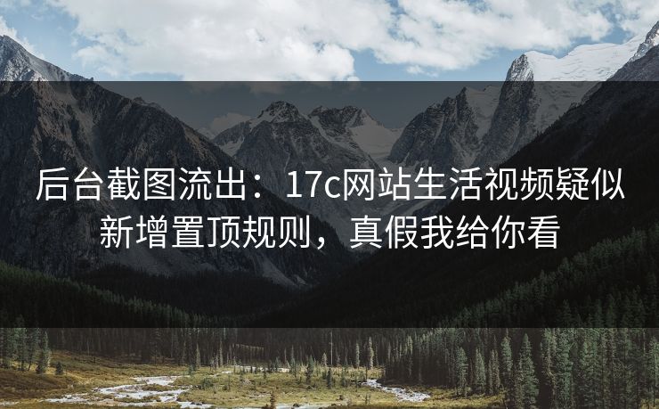 后台截图流出：17c网站生活视频疑似新增置顶规则，真假我给你看