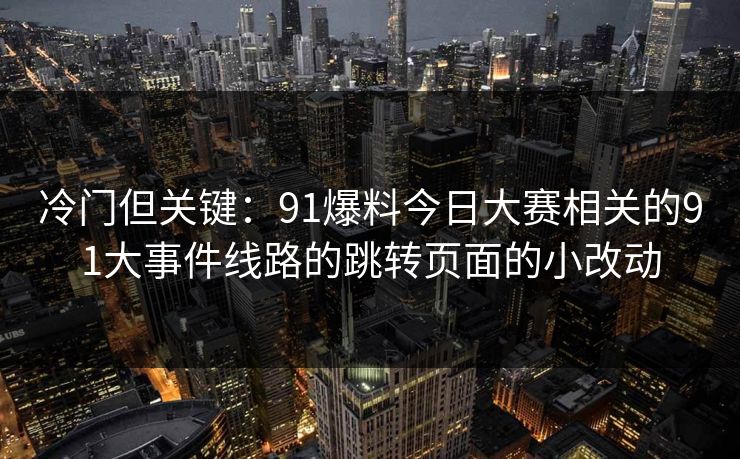 冷门但关键：91爆料今日大赛相关的91大事件线路的跳转页面的小改动