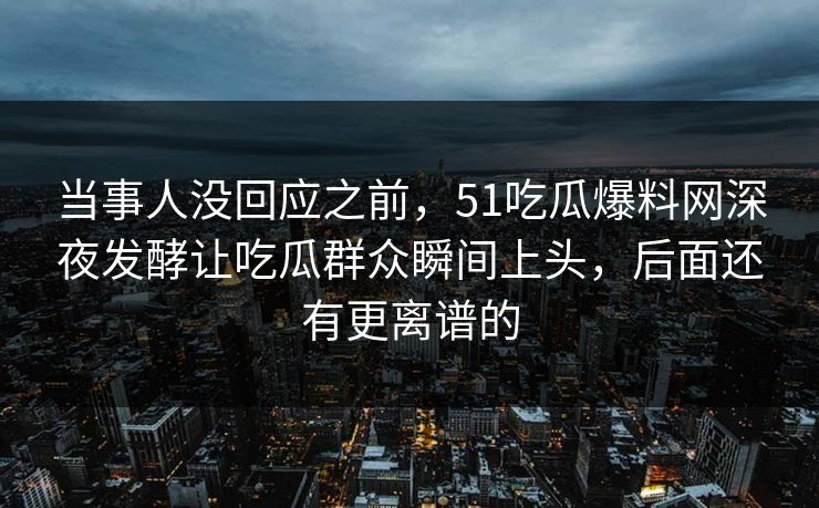当事人没回应之前，51吃瓜爆料网深夜发酵让吃瓜群众瞬间上头，后面还有更离谱的