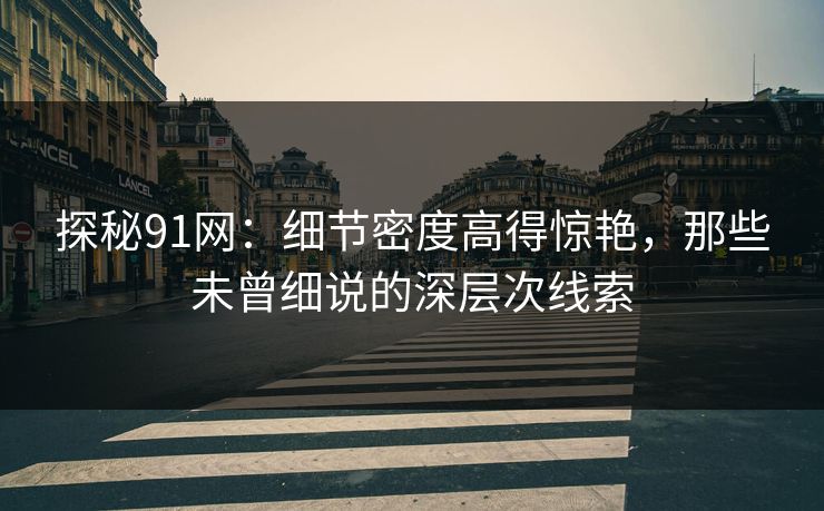 探秘91网：细节密度高得惊艳，那些未曾细说的深层次线索