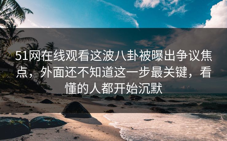 51网在线观看这波八卦被曝出争议焦点，外面还不知道这一步最关键，看懂的人都开始沉默