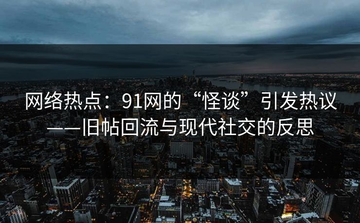 网络热点：91网的“怪谈”引发热议——旧帖回流与现代社交的反思