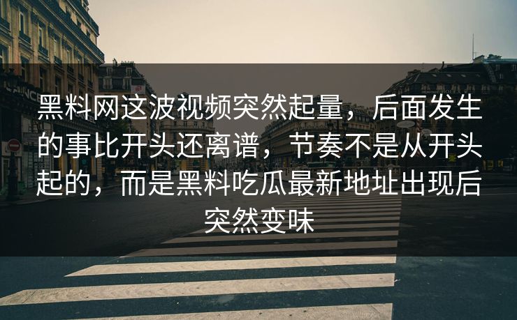 黑料网这波视频突然起量，后面发生的事比开头还离谱，节奏不是从开头起的，而是黑料吃瓜最新地址出现后突然变味