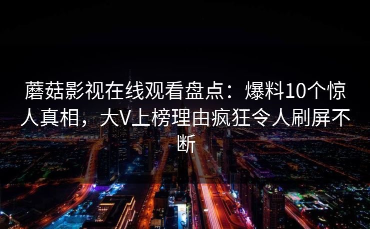 蘑菇影视在线观看盘点：爆料10个惊人真相，大V上榜理由疯狂令人刷屏不断