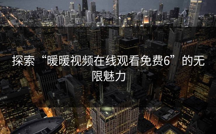 探索“暖暖视频在线观看免费6”的无限魅力