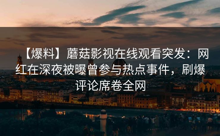 【爆料】蘑菇影视在线观看突发：网红在深夜被曝曾参与热点事件，刷爆评论席卷全网