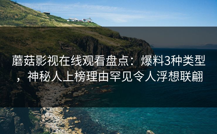 蘑菇影视在线观看盘点：爆料3种类型，神秘人上榜理由罕见令人浮想联翩