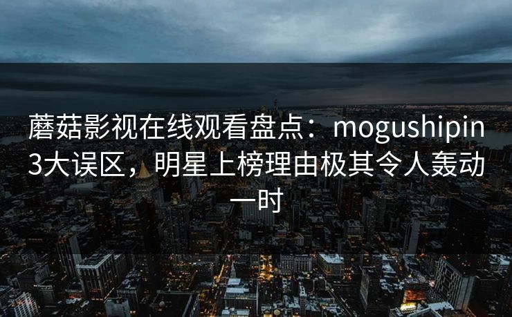 蘑菇影视在线观看盘点：mogushipin3大误区，明星上榜理由极其令人轰动一时