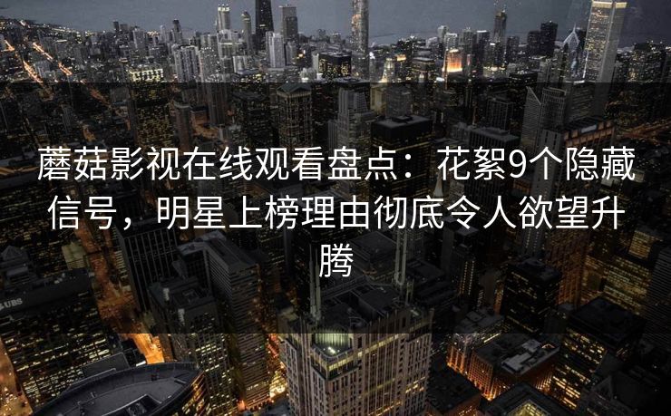蘑菇影视在线观看盘点：花絮9个隐藏信号，明星上榜理由彻底令人欲望升腾