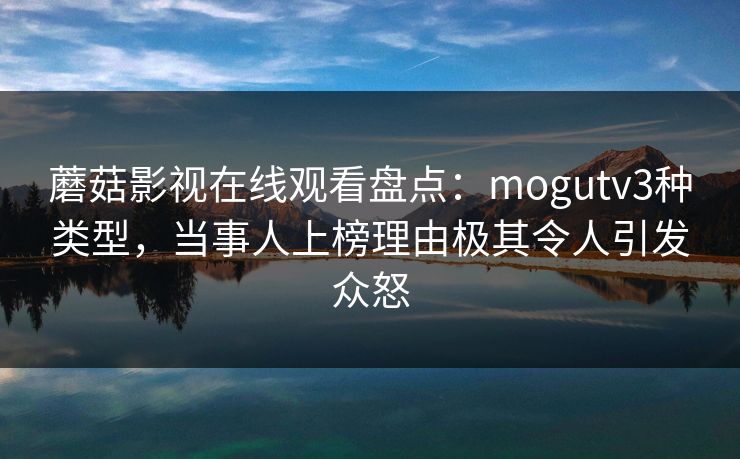 蘑菇影视在线观看盘点：mogutv3种类型，当事人上榜理由极其令人引发众怒