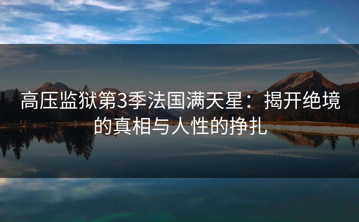 高压监狱第3季法国满天星：揭开绝境的真相与人性的挣扎
