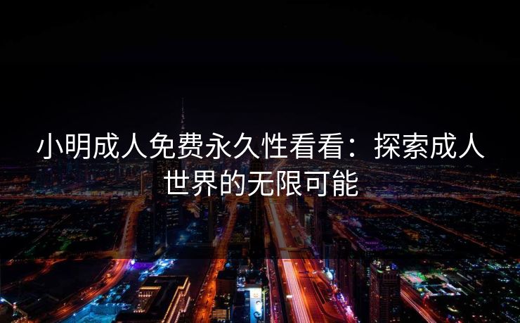小明成人免费永久性看看：探索成人世界的无限可能