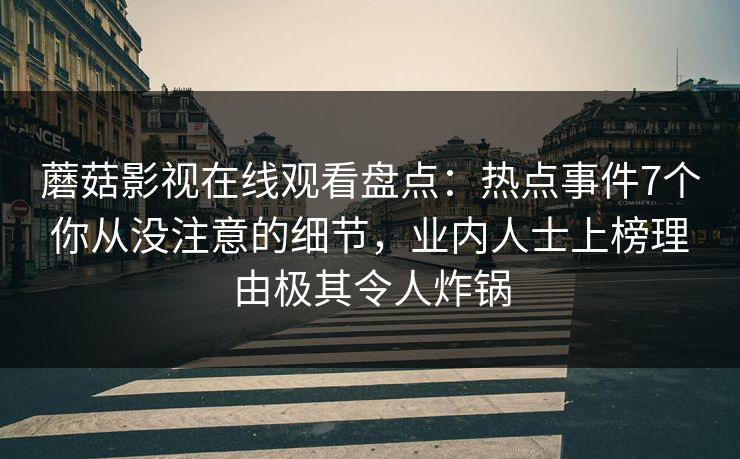 蘑菇影视在线观看盘点：热点事件7个你从没注意的细节，业内人士上榜理由极其令人炸锅