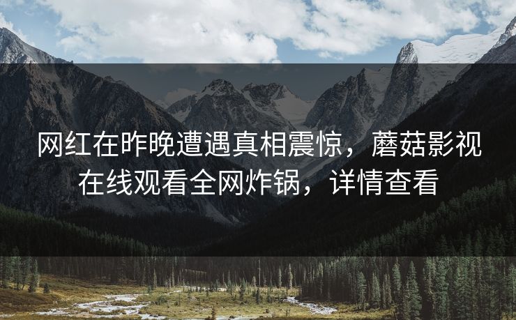 网红在昨晚遭遇真相震惊，蘑菇影视在线观看全网炸锅，详情查看