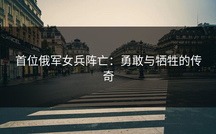 首位俄军女兵阵亡：勇敢与牺牲的传奇