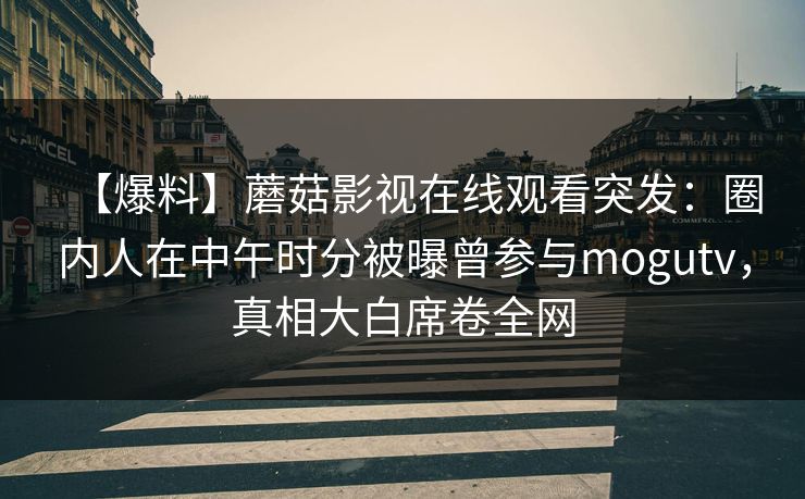 【爆料】蘑菇影视在线观看突发：圈内人在中午时分被曝曾参与mogutv，真相大白席卷全网