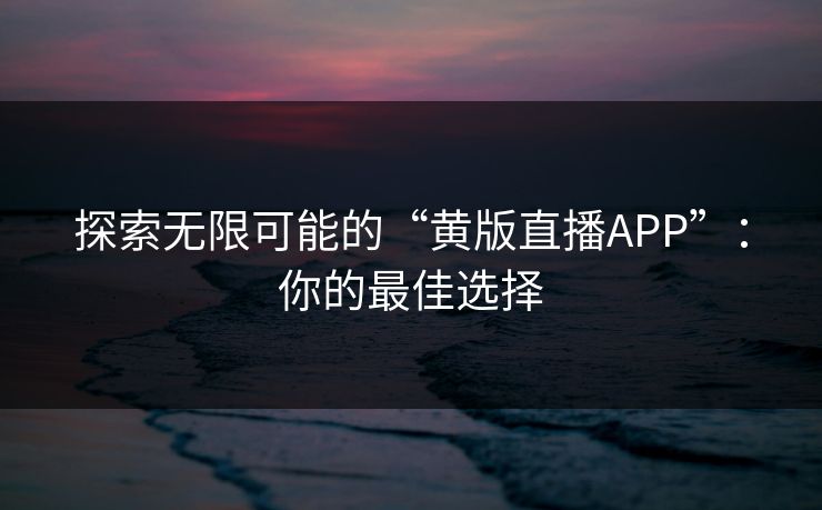 探索无限可能的“黄版直播APP”：你的最佳选择