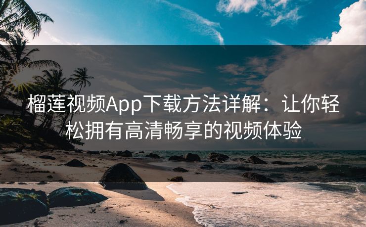 榴莲视频App下载方法详解：让你轻松拥有高清畅享的视频体验