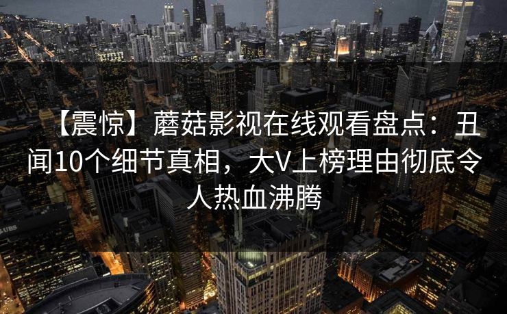 【震惊】蘑菇影视在线观看盘点：丑闻10个细节真相，大V上榜理由彻底令人热血沸腾