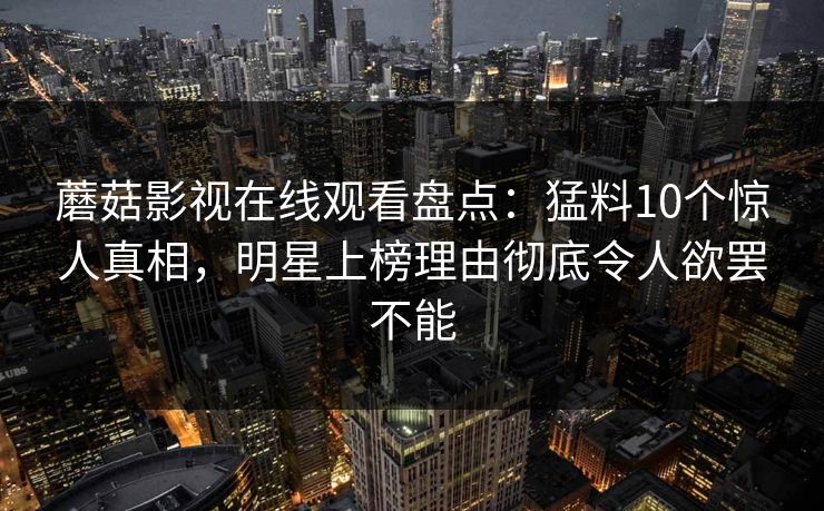 蘑菇影视在线观看盘点：猛料10个惊人真相，明星上榜理由彻底令人欲罢不能
