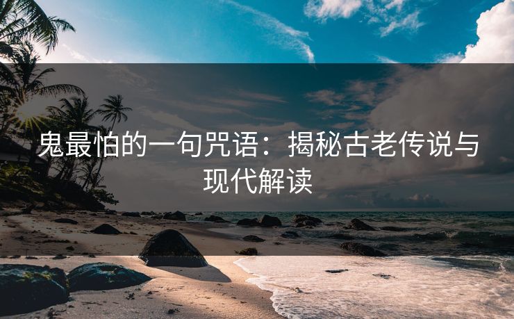 鬼最怕的一句咒语：揭秘古老传说与现代解读