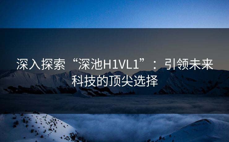 深入探索“深池H1VL1”：引领未来科技的顶尖选择