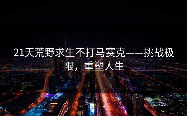 21天荒野求生不打马赛克——挑战极限，重塑人生
