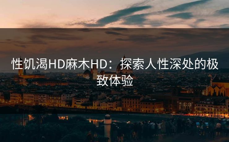 性饥渴HD麻木HD：探索人性深处的极致体验