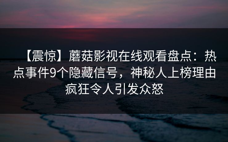 【震惊】蘑菇影视在线观看盘点:热点事件9个隐藏信号,神秘人上榜理由疯狂令人引发众怒 【震惊】蘑菇影视在线观看盘点:热点事件9个隐藏信号,神秘人上榜理由疯狂令人引发众怒
