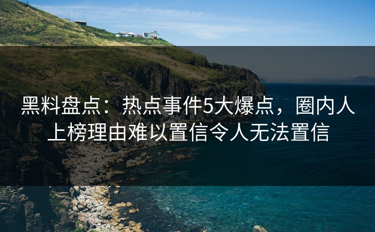 黑料盘点:热点事件5大爆点,圈内人上榜理由难以置信令人无法置信 黑料盘点:热点事件5大爆点,圈内人上榜理由难以置信令人无法置信