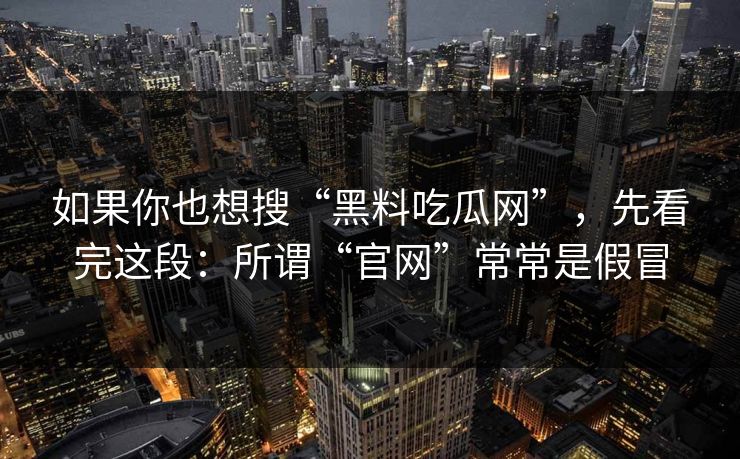 如果你也想搜“黑料吃瓜网”，先看完这段：所谓“官网”常常是假冒