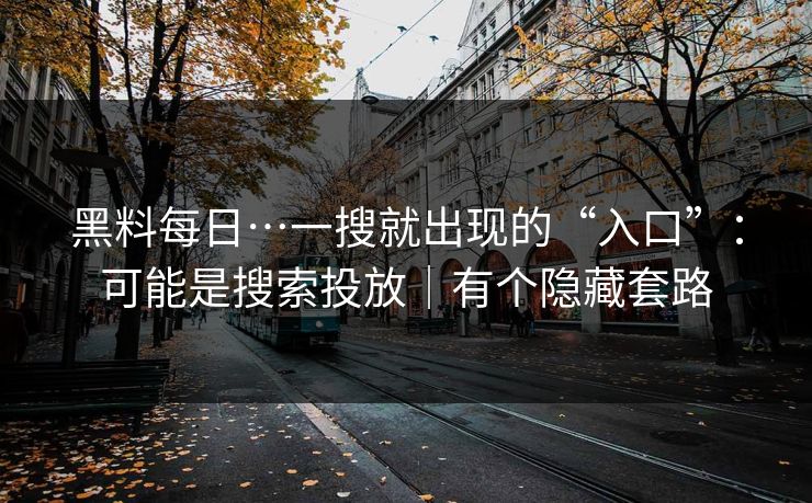 黑料每日…一搜就出现的“入口”:可能是搜索投放|有个隐藏套路 黑料每日…一搜就出现的“入口”:可能是搜索投放|有个隐藏套路
