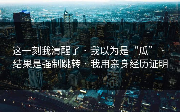 这一刻我清醒了 · 我以为是“瓜” · 结果是强制跳转 · 我用亲身经历证明
