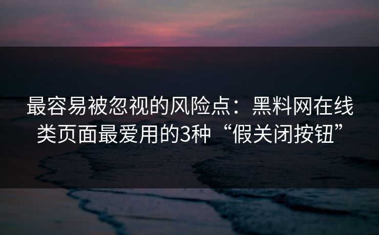 最容易被忽视的风险点：黑料网在线类页面最爱用的3种“假关闭按钮”