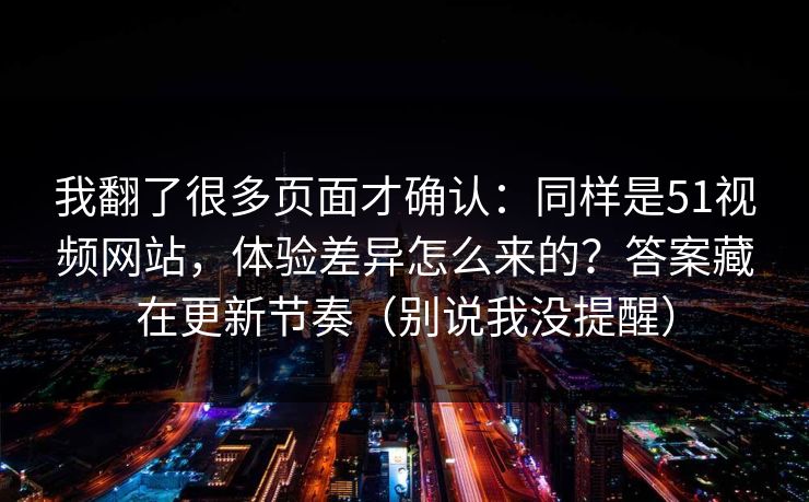 我翻了很多页面才确认：同样是51视频网站，体验差异怎么来的？答案藏在更新节奏（别说我没提醒）