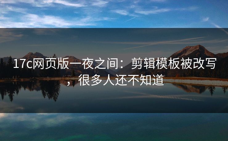 17c网页版一夜之间：剪辑模板被改写，很多人还不知道