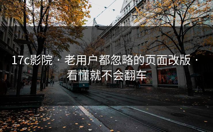 17c影院 · 老用户都忽略的页面改版 · 看懂就不会翻车
